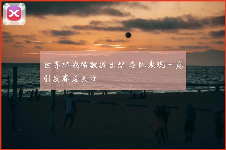 世界杯战绩数据出炉 各队表现一览引发赛后关注