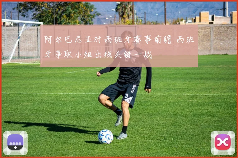 阿尔巴尼亚对西班牙赛事前瞻 西班牙争取小组出线关键一战