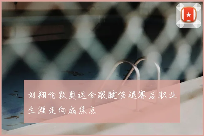 刘翔伦敦奥运会跟腱伤退赛后职业生涯走向成焦点