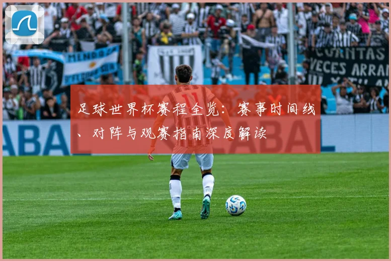 足球世界杯赛程全览：赛事时间线、对阵与观赛指南深度解读