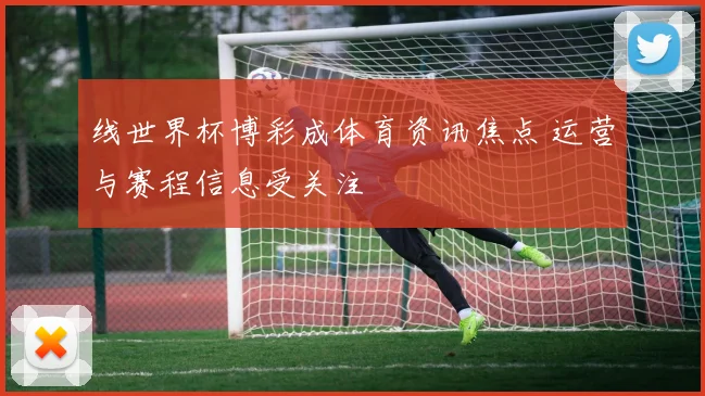 线世界杯博彩成体育资讯焦点 运营与赛程信息受关注