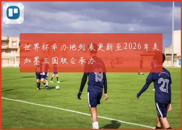 世界杯举办地列表更新至2026年美加墨三国联合承办