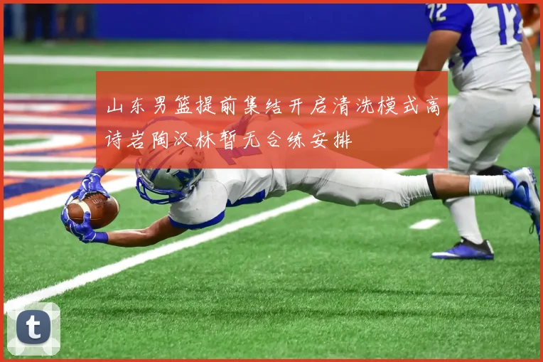 山东男篮提前集结开启清洗模式高诗岩陶汉林暂无合练安排