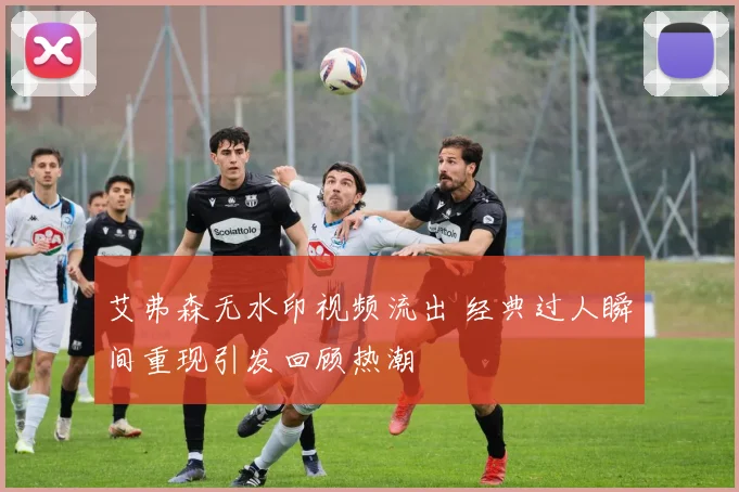 艾弗森无水印视频流出 经典过人瞬间重现引发回顾热潮