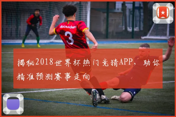 揭秘2018世界杯热门竞猜APP，助你精准预测赛事走向